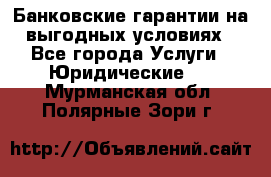 Банковские гарантии на выгодных условиях - Все города Услуги » Юридические   . Мурманская обл.,Полярные Зори г.